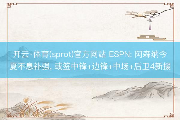 开云·体育(sprot)官方网站 ESPN: 阿森纳今夏不息补强， 或签中锋+边锋+中场+后卫4新援