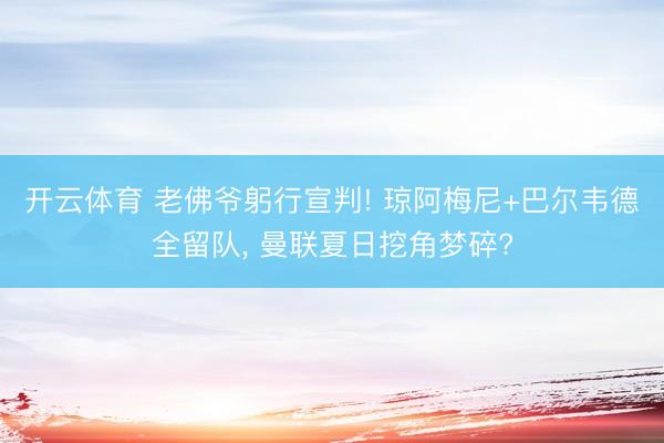 开云体育 老佛爷躬行宣判! 琼阿梅尼+巴尔韦德全留队， 曼联夏日挖角梦碎?