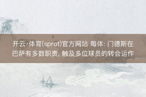 开云·体育(sprot)官方网站 每体: 门德斯在巴萨有多数职责， 触及多位球员的转会运作