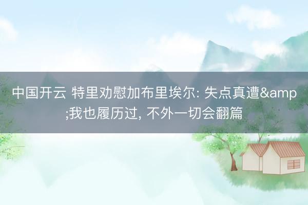 中国开云 特里劝慰加布里埃尔: 失点真遭&我也履历过， 不外一切会翻篇