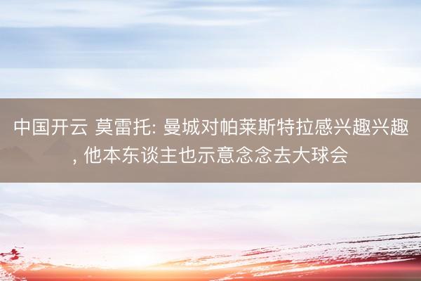 中国开云 莫雷托: 曼城对帕莱斯特拉感兴趣兴趣， 他本东谈主也示意念念去大球会