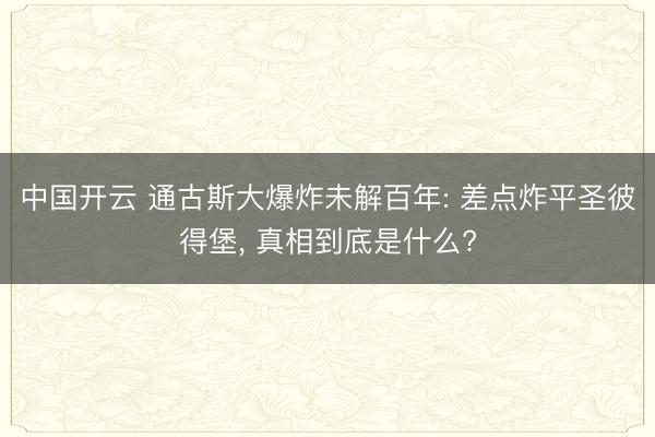 中国开云 通古斯大爆炸未解百年: 差点炸平圣彼得堡， 真相到底是什么?