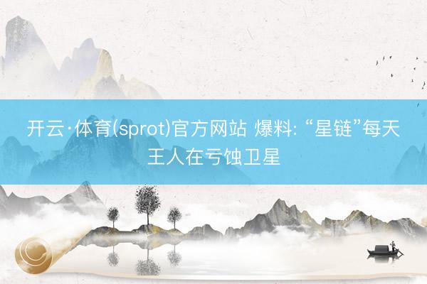 开云·体育(sprot)官方网站 爆料: “星链”每天王人在亏蚀卫星