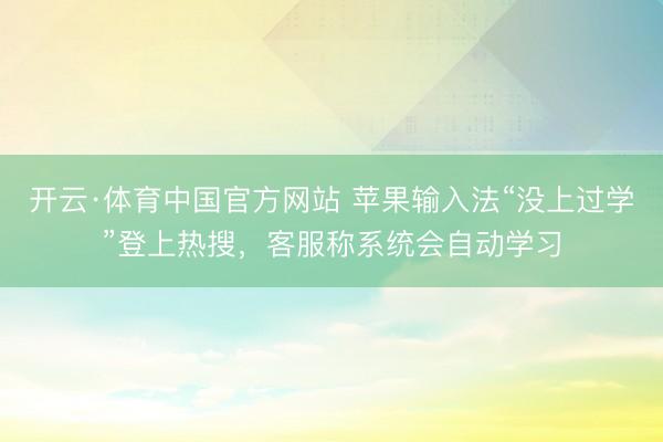 开云·体育中国官方网站 苹果输入法“没上过学”登上热搜，客服称系统会自动学习
