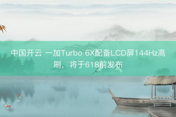 中国开云 一加Turbo 6X配备LCD屏144Hz高刷,将于618前发布