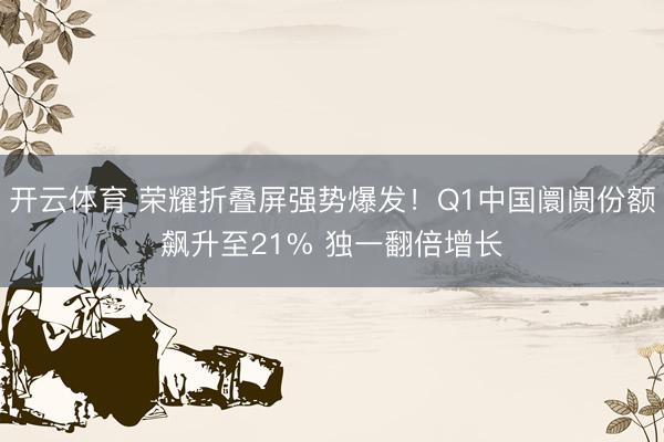开云体育 荣耀折叠屏强势爆发！Q1中国阛阓份额飙升至21% 独一翻倍增长