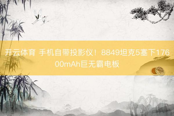 开云体育 手机自带投影仪！8849坦克5塞下17600mAh巨无霸电板