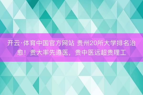 开云·体育中国官方网站 贵州20所大学排名治愈！贵大率先遵医，贵中医远超贵理工