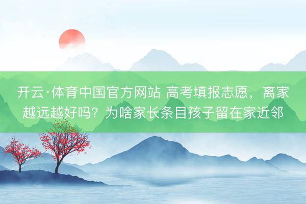 开云·体育中国官方网站 高考填报志愿，离家越远越好吗？为啥家长条目孩子留在家近邻