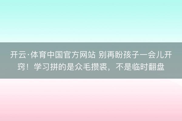 开云·体育中国官方网站 别再盼孩子一会儿开窍！学习拼的是众毛攒裘，不是临时翻盘