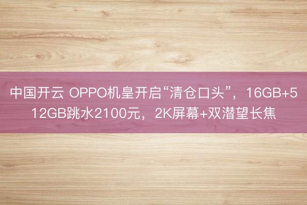 中国开云 OPPO机皇开启“清仓口头”，16GB+512GB跳水2100元，2K屏幕+双潜望长焦