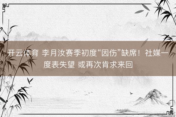 开云体育 李月汝赛季初度“因伤”缺席!社媒一度表失望 或再次肯求来回