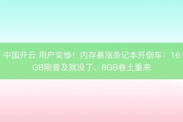 中国开云 用户实惨！内存暴涨条记本开倒车：16GB刚普及就没了、8GB卷土重来