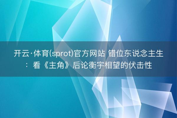 开云·体育(sprot)官方网站 错位东说念主生：看《主角》后论衡宇相望的伏击性