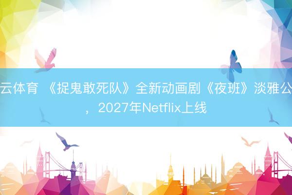 开云体育 《捉鬼敢死队》全新动画剧《夜班》淡雅公布，2027年Netflix上线