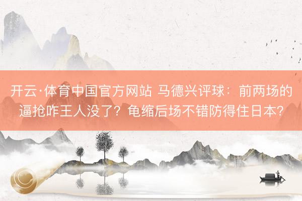 开云·体育中国官方网站 马德兴评球：前两场的逼抢咋王人没了？龟缩后场不错防得住日本？