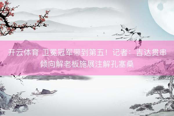 开云体育 卫冕冠军带到第五!记者:吉达贯串倾向解老板施展注解孔塞桑