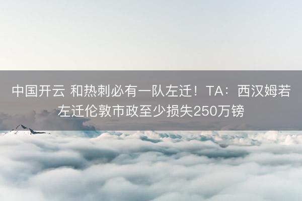 中国开云 和热刺必有一队左迁！TA：西汉姆若左迁伦敦市政至少损失250万镑