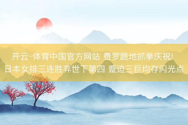 开云·体育中国官方网站 费罗跪地抓拳庆祝! 日本女排三连胜弃