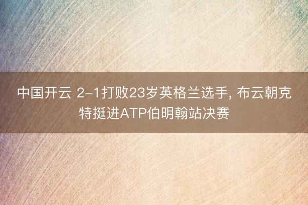 中国开云 2-1打败23岁英格兰选手, 布云朝克特挺进ATP