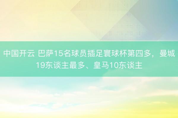 中国开云 巴萨15名球员插足寰球杯第四多，曼城19东谈主最多、皇马10东谈主