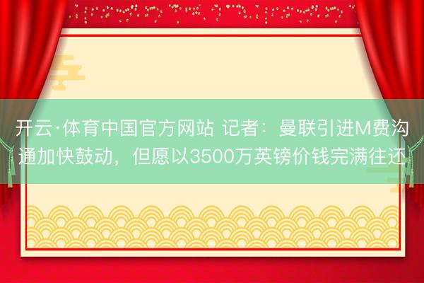 开云·体育中国官方网站 记者:曼联引进M费沟通加快鼓动,但愿以3500万英镑价钱完满往还