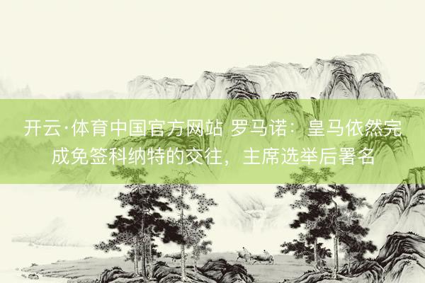 开云·体育中国官方网站 罗马诺：皇马依然完成免签科纳特的交往，主席选举后署名