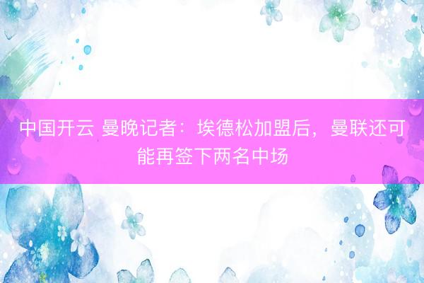 中国开云 曼晚记者：埃德松加盟后，曼联还可能再签下两名中场