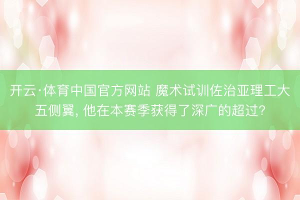 开云·体育中国官方网站 魔术试训佐治亚理工大五侧翼， 他在本赛季获得了深广的超过?
