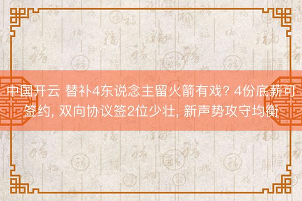 中国开云 替补4东说念主留火箭有戏? 4份底薪可签约， 双向协议签2位少壮， 新声势攻守均衡