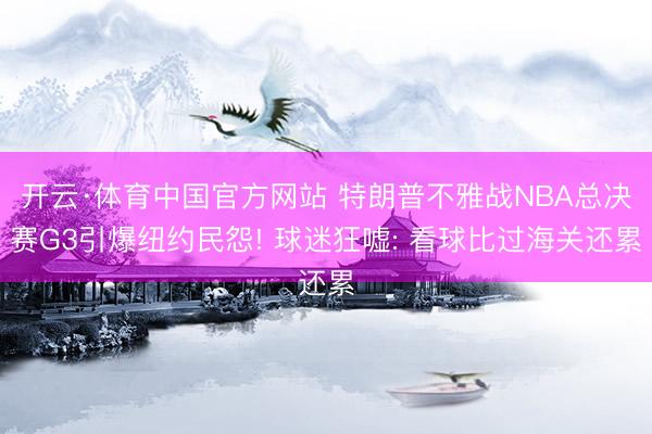 开云·体育中国官方网站 特朗普不雅战NBA总决赛G3引爆纽约民怨! 球迷狂嘘: 看球比过海关还累