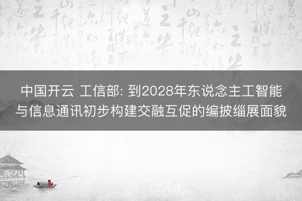 中国开云 工信部: 到2028年东说念主工智能与信息通讯初步构建交融互促的编披缁展面貌