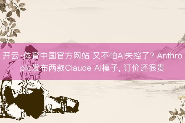 开云·体育中国官方网站 又不怕AI失控了? Anthropic发布两款Claude AI模子， 订价还很贵