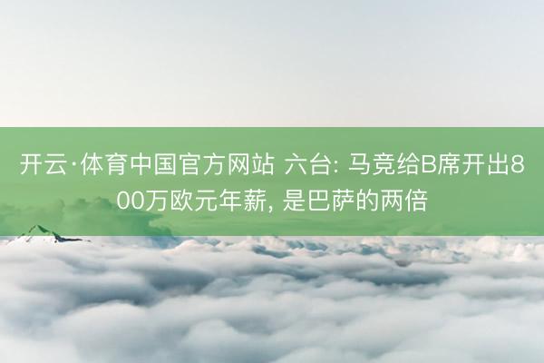 开云·体育中国官方网站 六台: 马竞给B席开出800万欧元年薪， 是巴萨的两倍