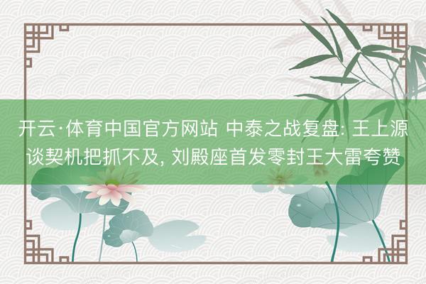 开云·体育中国官方网站 中泰之战复盘: 王上源谈契机把抓不及， 刘殿座首发零封王大雷夸赞