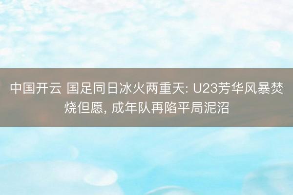 中国开云 国足同日冰火两重天: U23芳华风暴焚烧但愿， 成年队再陷平局泥沼
