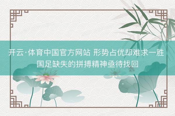 开云·体育中国官方网站 形势占优却难求一胜 国足缺失的拼搏精神亟待找回