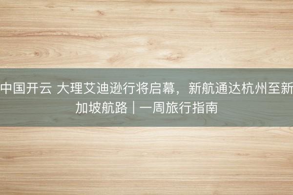 中国开云 大理艾迪逊行将启幕，新航通达杭州至新加坡航路 | 一周旅行指南