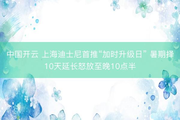 中国开云 上海迪士尼首推“加时升级日” 暑期择10天延长怒放至晚10点半
