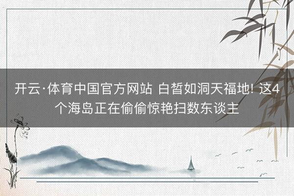 开云·体育中国官方网站 白皙如洞天福地! 这4个海岛正在偷偷惊艳扫数东谈主