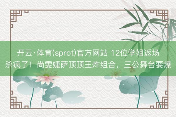 开云·体育(sprot)官方网站 12位学姐返场杀疯了！尚雯婕萨顶顶王炸组合，三公舞台要爆