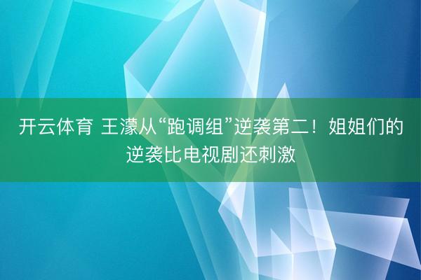 开云体育 王濛从“跑调组”逆袭第二！姐姐们的逆袭比电视剧还刺激