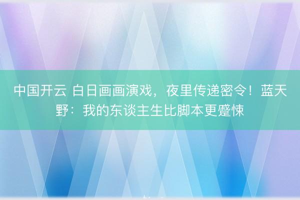 中国开云 白日画画演戏，夜里传递密令！蓝天野：我的东谈主生比脚本更蹙悚