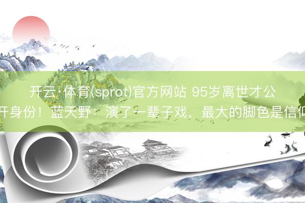 开云·体育(sprot)官方网站 95岁离世才公开身份！蓝天野：演了一辈子戏，最大的脚色是信仰