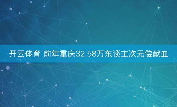 开云体育 前年重庆32.58万东谈主次无偿献血