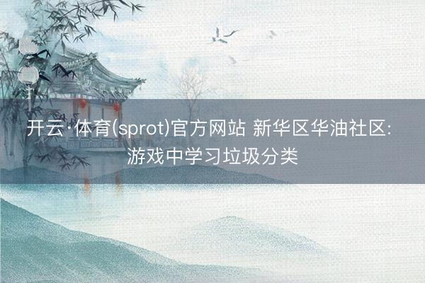开云·体育(sprot)官方网站 新华区华油社区: 游戏中学习垃圾分类