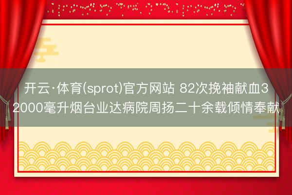 开云·体育(sprot)官方网站 82次挽袖献血32000毫升烟台业达病院周扬二十余载倾情奉献