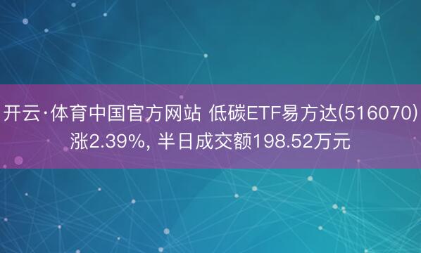 开云·体育中国官方网站 低碳ETF易方达(516070)涨2.39%, 半日成交额198.52万元