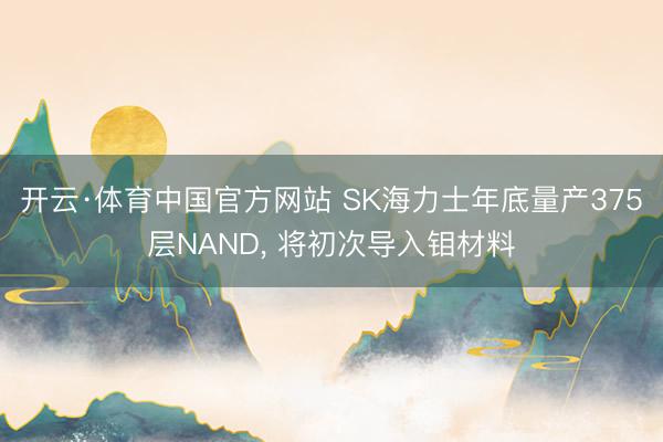 开云·体育中国官方网站 SK海力士年底量产375层NAND， 将初次导入钼材料