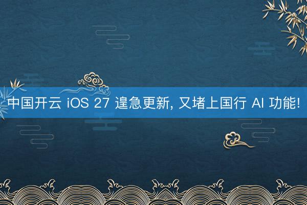 中国开云 iOS 27 遑急更新， 又堵上国行 AI 功能!